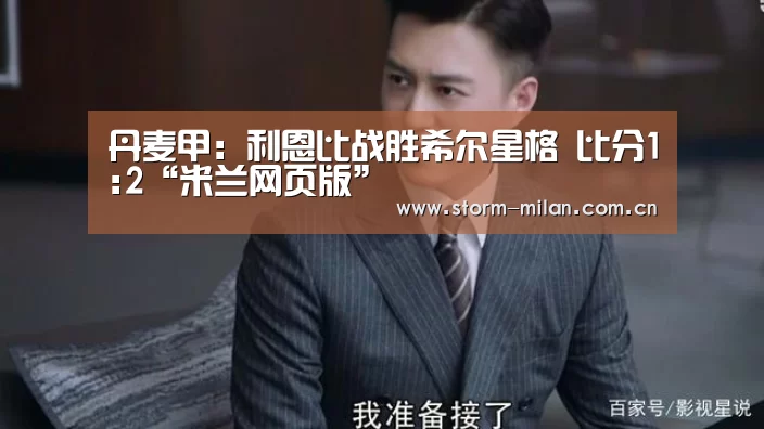丹麦甲: 利恩比战胜希尔星格 比分1:2“米兰网页版”(图2) 米兰网页版