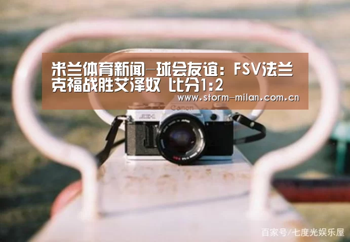 米兰体育新闻-球会友谊: FSV法兰克福战胜艾泽奴 比分1:2(图1) 米兰体育电竞