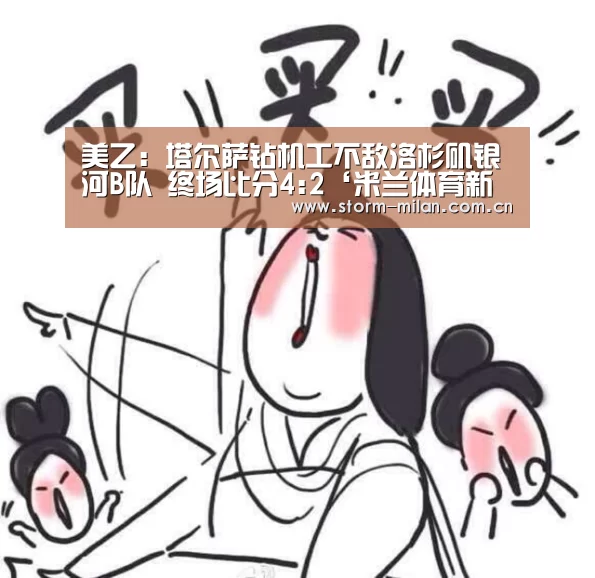 美乙: 塔尔萨钻机工不敌洛杉矶银河B队 终场比分4:2‘米兰体育新闻’(图1) 米兰体育电竞