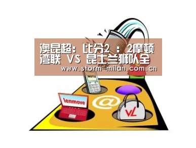 澳昆超: 比分2 : 2摩顿湾联 VS 昆士兰狮队全场进球数战平|米兰网页版(图2) 米兰体育新闻