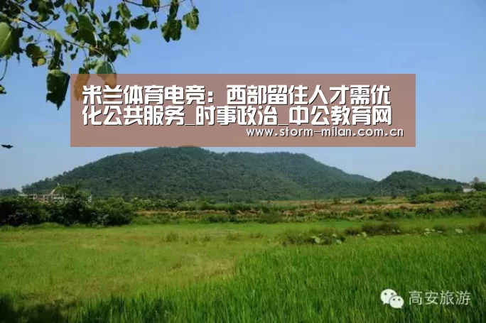 米兰体育电竞:西部留住人才需优化公共服务_时事政治_中公教育网(图1) 米兰体育电竞