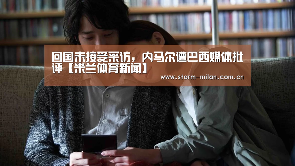 回国未接受采访,内马尔遭巴西媒体批评【米兰体育新闻】(图2) 米兰网页版