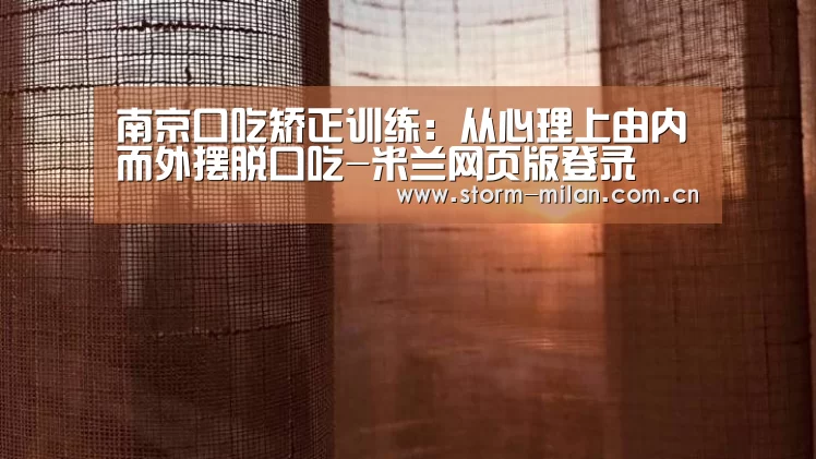 南京口吃矫正训练:从心理上由内而外摆脱口吃-米兰网页版登录(图2) 米兰体育新闻