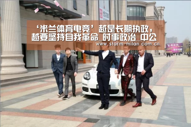 ‘米兰体育电竞’越是长期执政,越要坚持自我革命_时事政治_中公教育网(图1) 米兰体育新闻