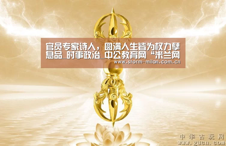 官员专家诗人,圆满人生皆为权力孽息品_时事政治_中公教育网“米兰网页版”(图3) 米兰网页版登录