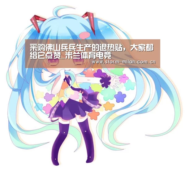 采购佛山兵兵生产的退热贴,大家都给它点赞_米兰体育电竞(图1) 米兰网页版