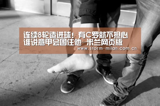 连续8轮造进球!有C罗就不担心 谁说意甲会困住他-米兰网页版(图1) 米兰网页版
