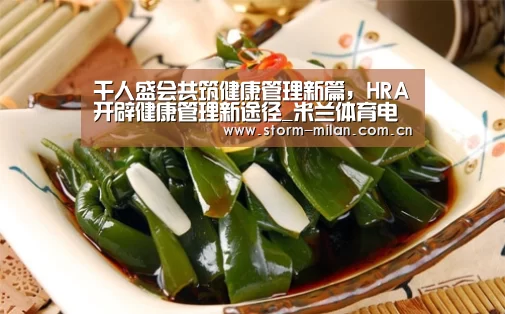 千人盛会共筑健康管理新篇,HRA开辟健康管理新途径_米兰体育电竞(图4) 米兰网页版登录